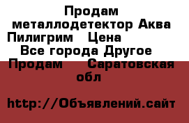 Продам металлодетектор Аква Пилигрим › Цена ­ 17 000 - Все города Другое » Продам   . Саратовская обл.